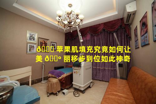 🍀 苹果肌填充究竟如何让美 🌺 丽移步到位如此神奇
